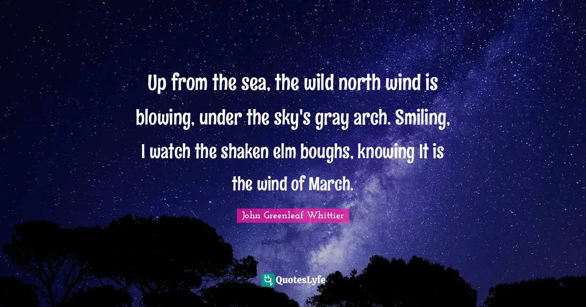 Up from the sea, the wild north wind is blowing, under the sky's gray arch. Smiling, I watch the shaken elm boughs, knowing It is the wind of March.