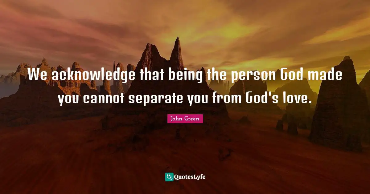 We acknowledge that being the person God made you cannot separate you from God's love.