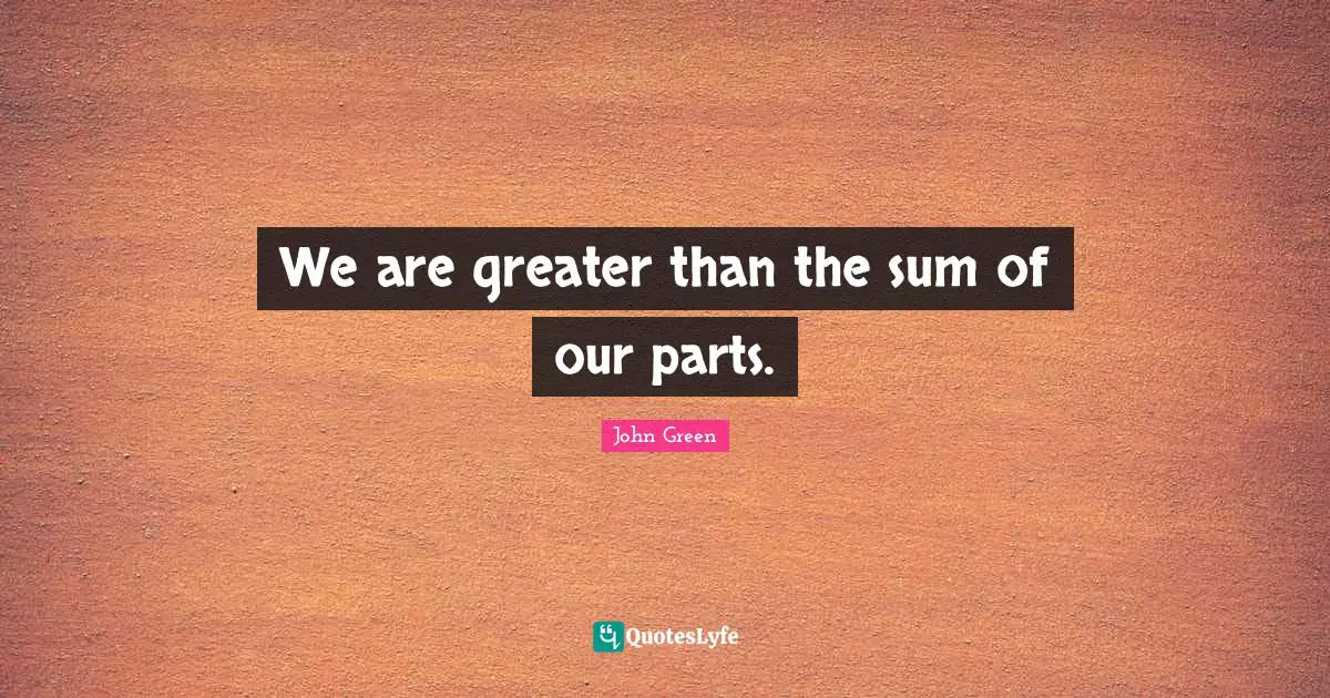 We are greater than the sum of our parts.