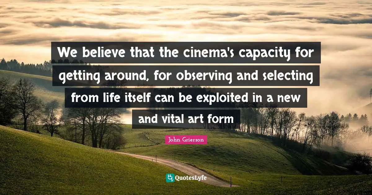 We believe that the cinema's capacity for getting around, for observing and selecting from life itself can be exploited in a new and vital art form