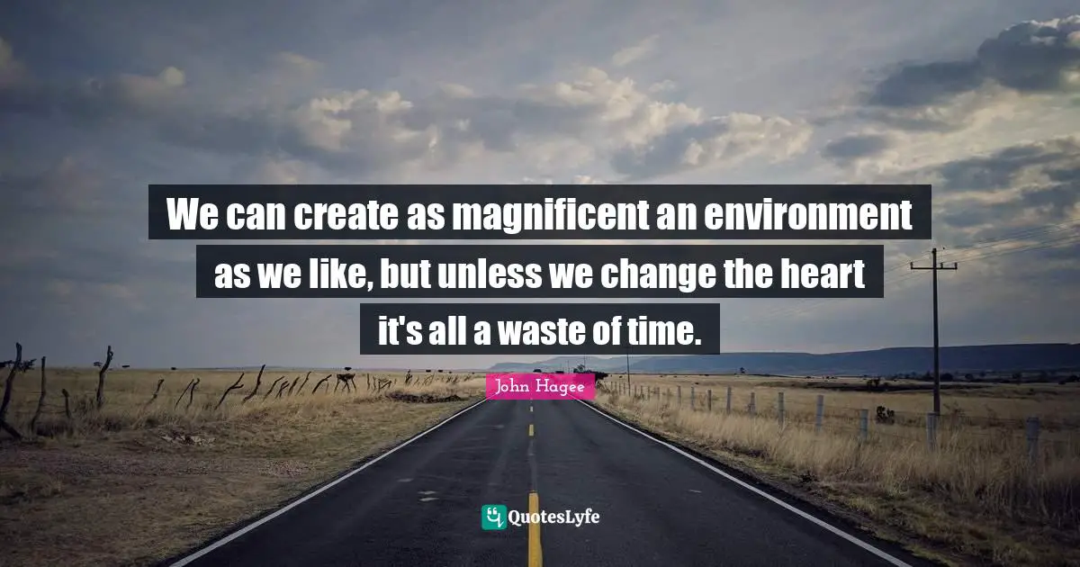 We can create as magnificent an environment as we like, but unless we change the heart it's all a waste of time.