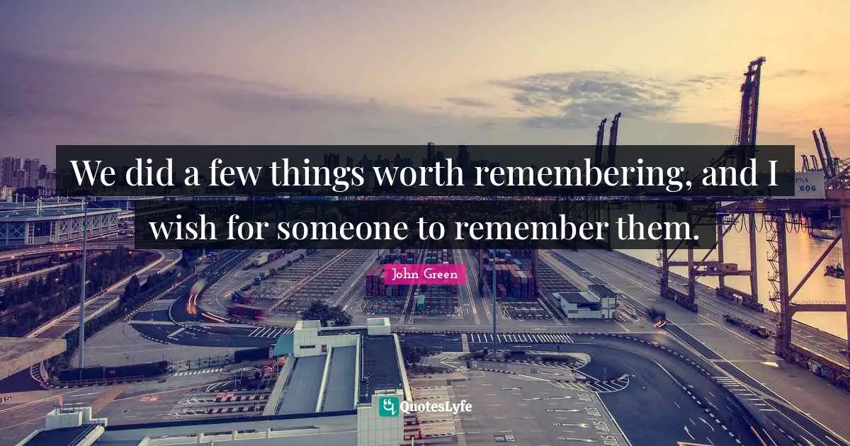 We did a few things worth remembering, and I wish for someone to remember them.