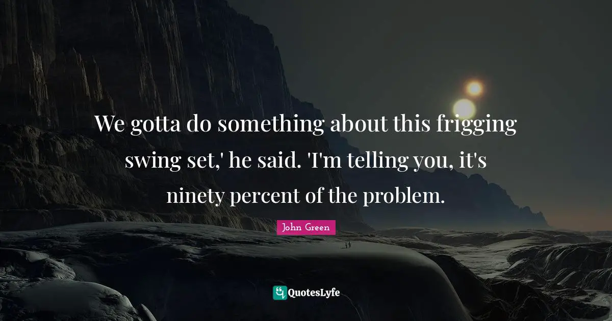 We gotta do something about this frigging swing set,' he said. 'I'm telling you, it's ninety percent of the problem.