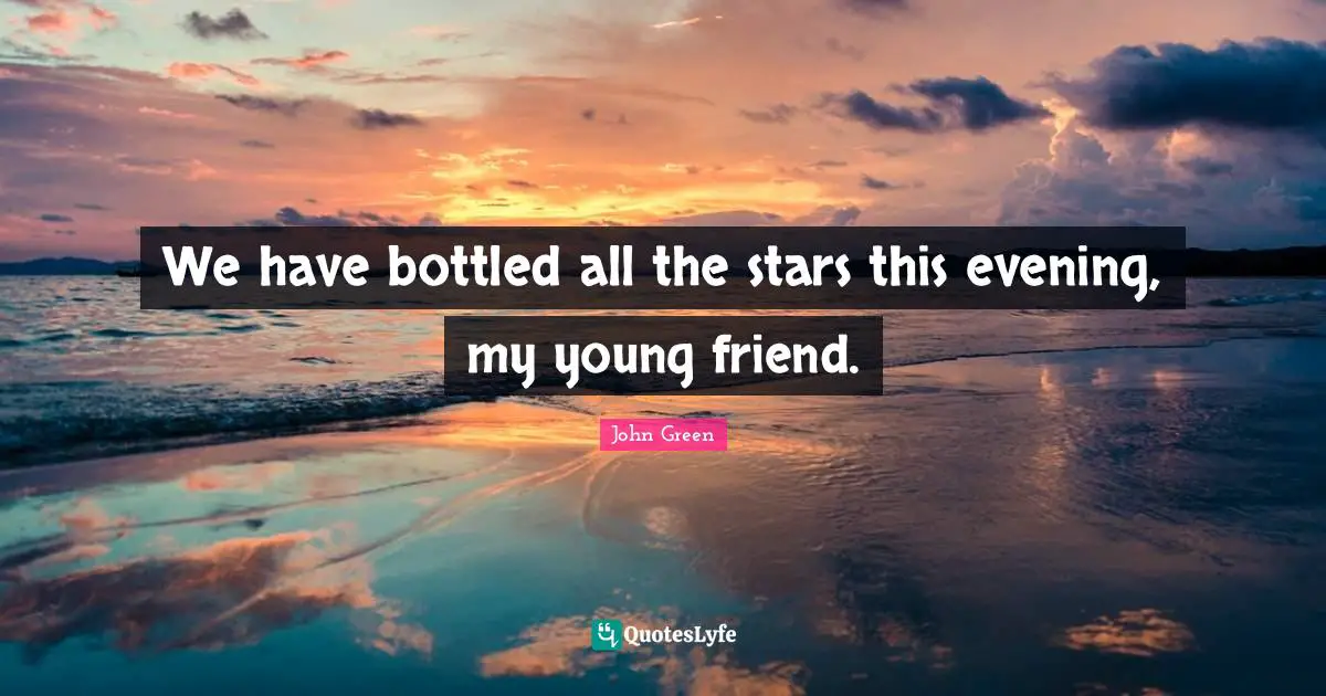 We have bottled all the stars this evening, my young friend.