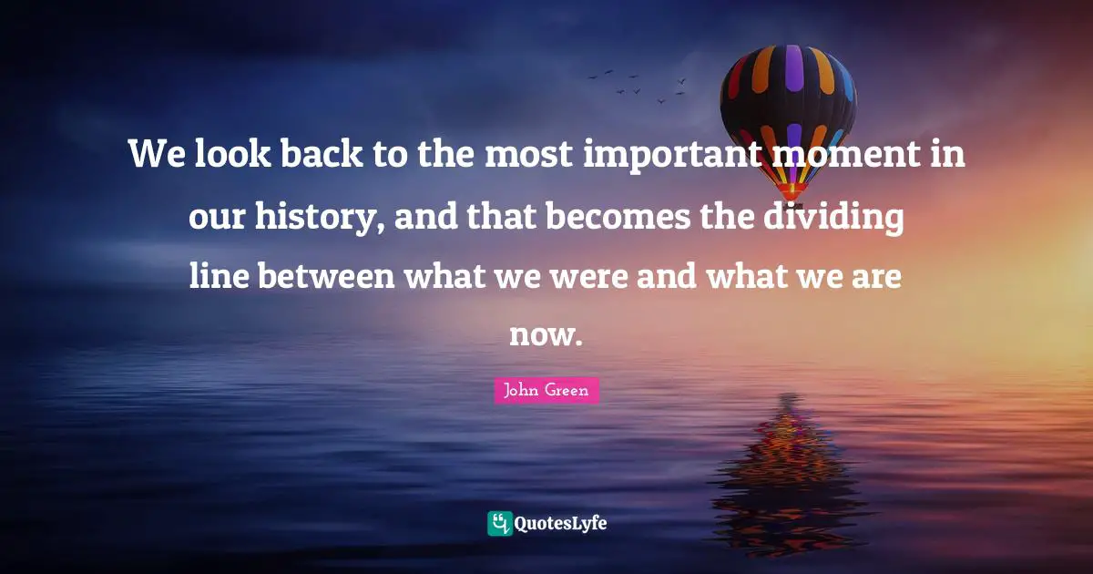We look back to the most important moment in our history, and that becomes the dividing line between what we were and what we are now.