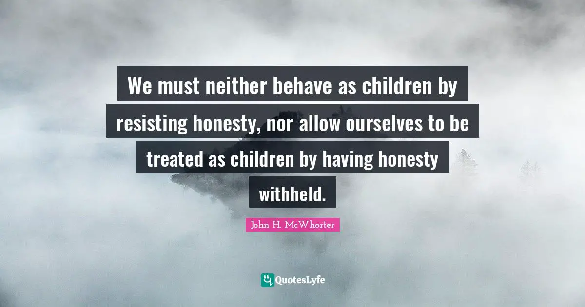 We must neither behave as children by resisting honesty, nor allow ourselves to be treated as children by having honesty withheld.