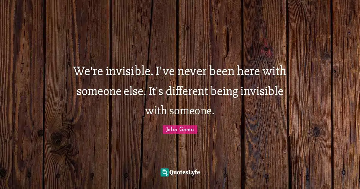 We're invisible. I've never been here with someone else. It's different being invisible with someone.