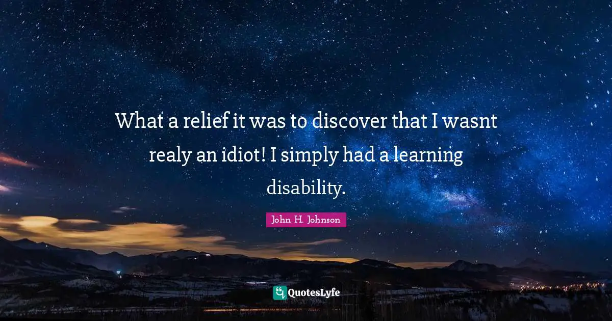 What a relief it was to discover that I wasnt realy an idiot! I simply had a learning disability.