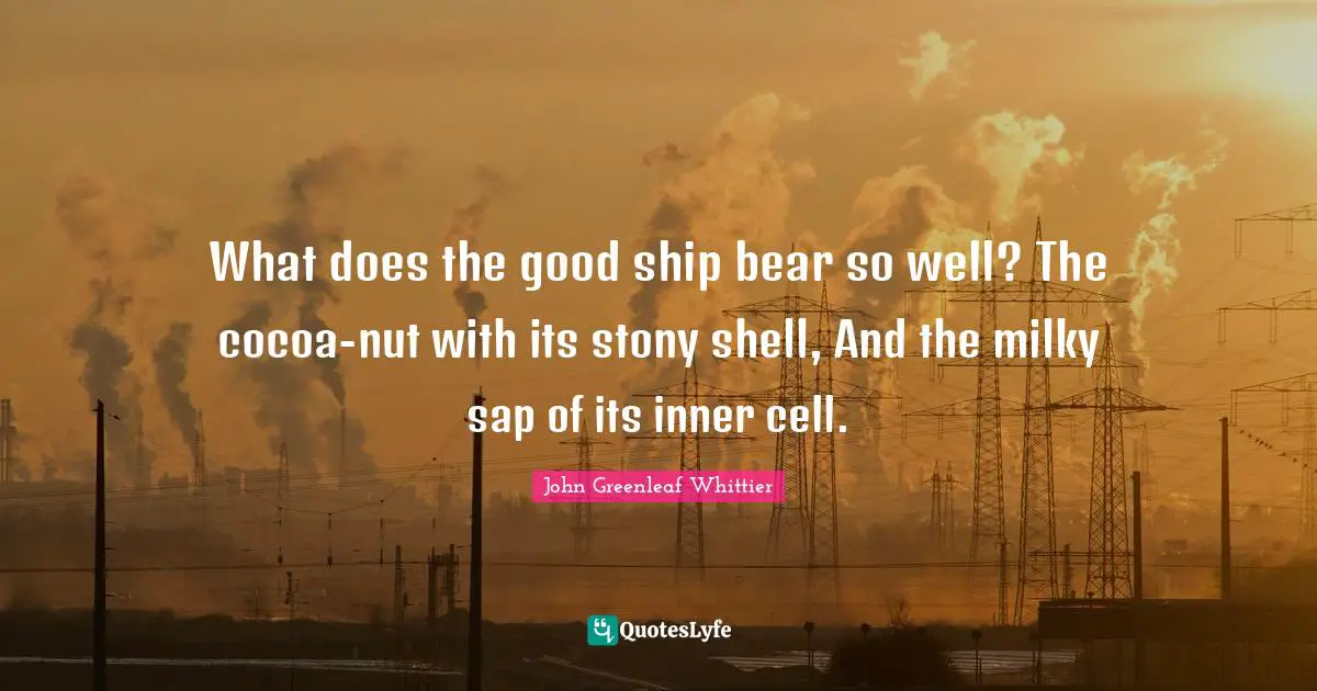 What does the good ship bear so well? The cocoa-nut with its stony shell, And the milky sap of its inner cell.