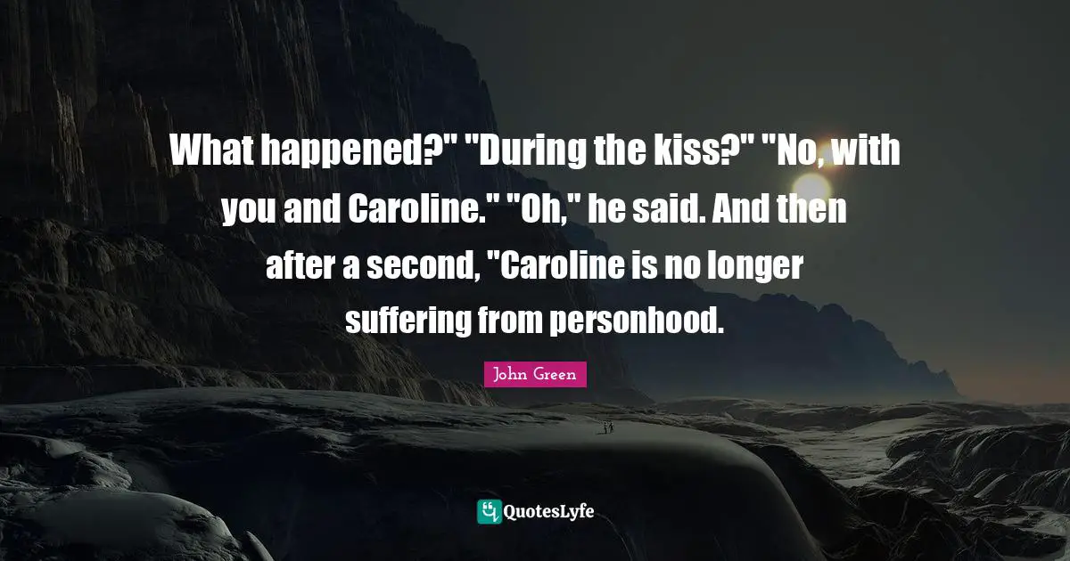 What happened?" "During the kiss?" "No, with you and Caroline." "Oh," he said. And then after a second, "Caroline is no longer suffering from personhood.