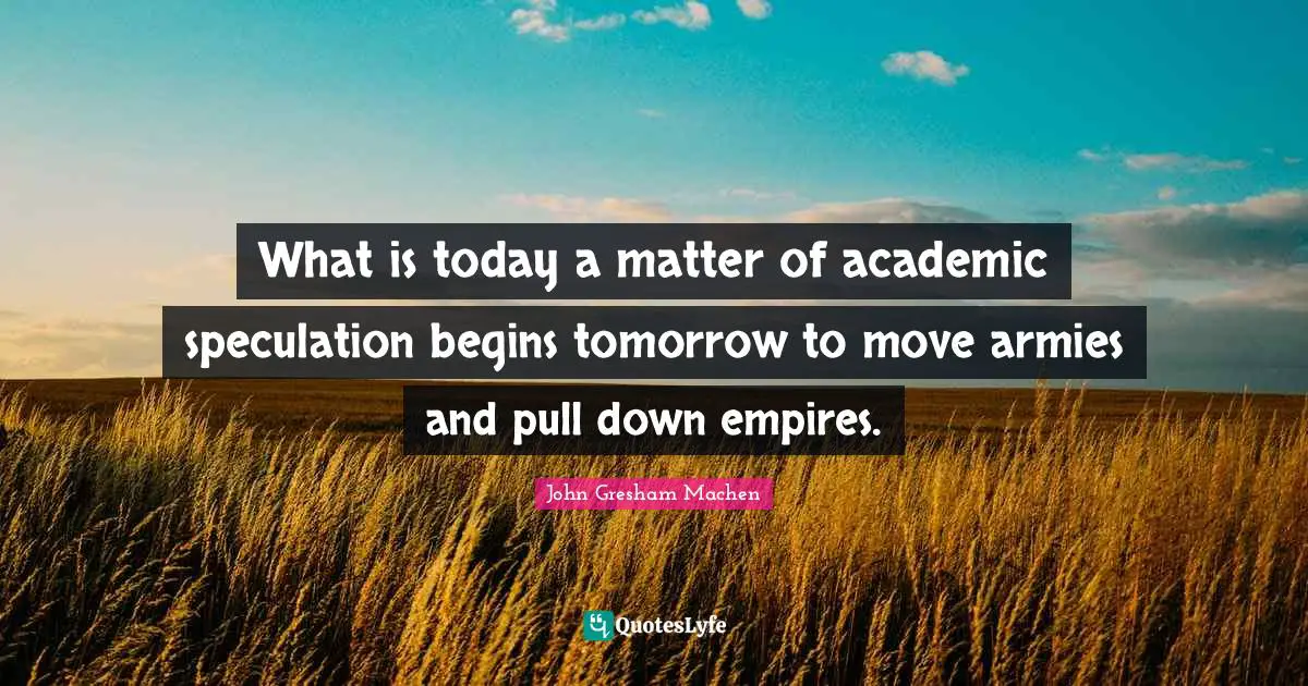 Empires Quotes: "What is today a matter of academic speculation begins tomorrow to move armies and pull down empires."