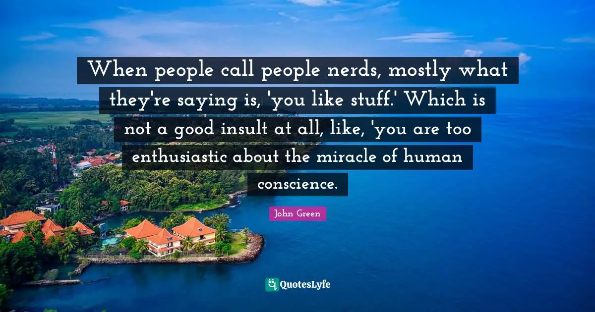 Enthusiastic Quotes: "When people call people nerds, mostly what they're saying is, 'you like stuff.' Which is not a good insult at all, like, 'you are too enthusiastic about the miracle of human conscience."