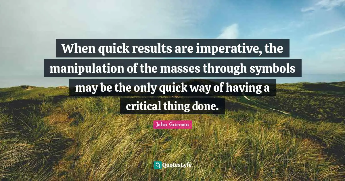 When quick results are imperative, the manipulation of the masses through symbols may be the only quick way of having a critical thing done.