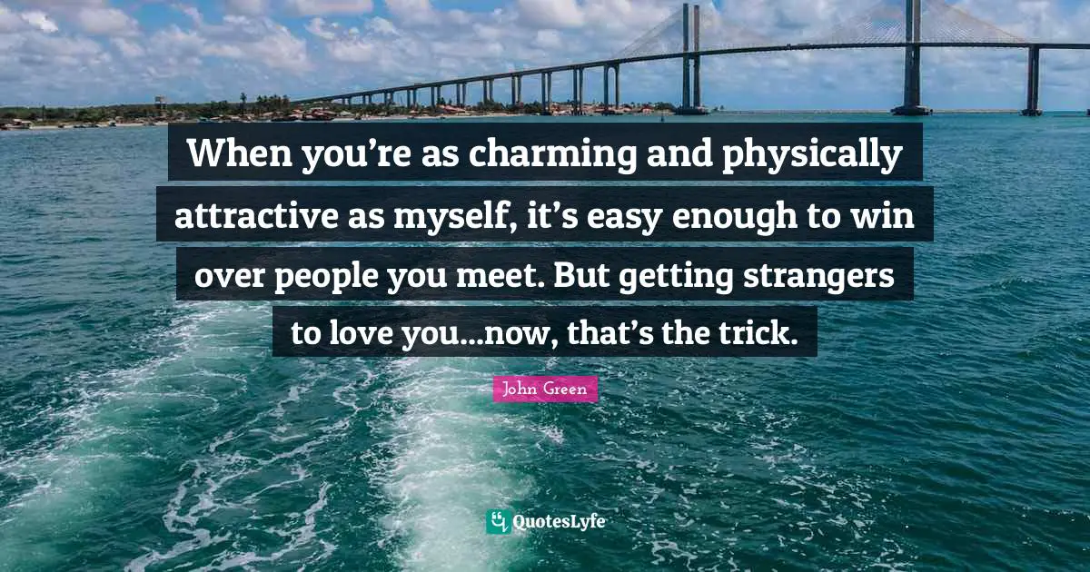 When you’re as charming and physically attractive as myself, it’s easy enough to win over people you meet. But getting strangers to love you...now, that’s the trick.