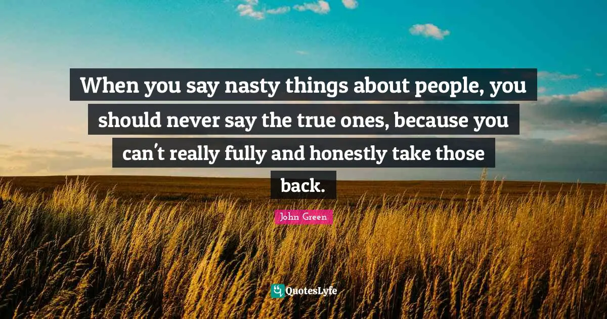 When you say nasty things about people, you should never say the true ones, because you can't really fully and honestly take those back.