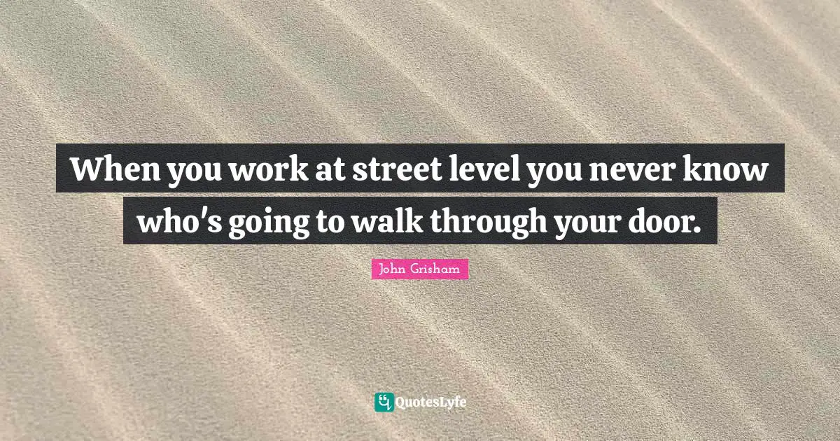 John Grisham Quotes: "When you work at street level you never know who's going to walk through your door."