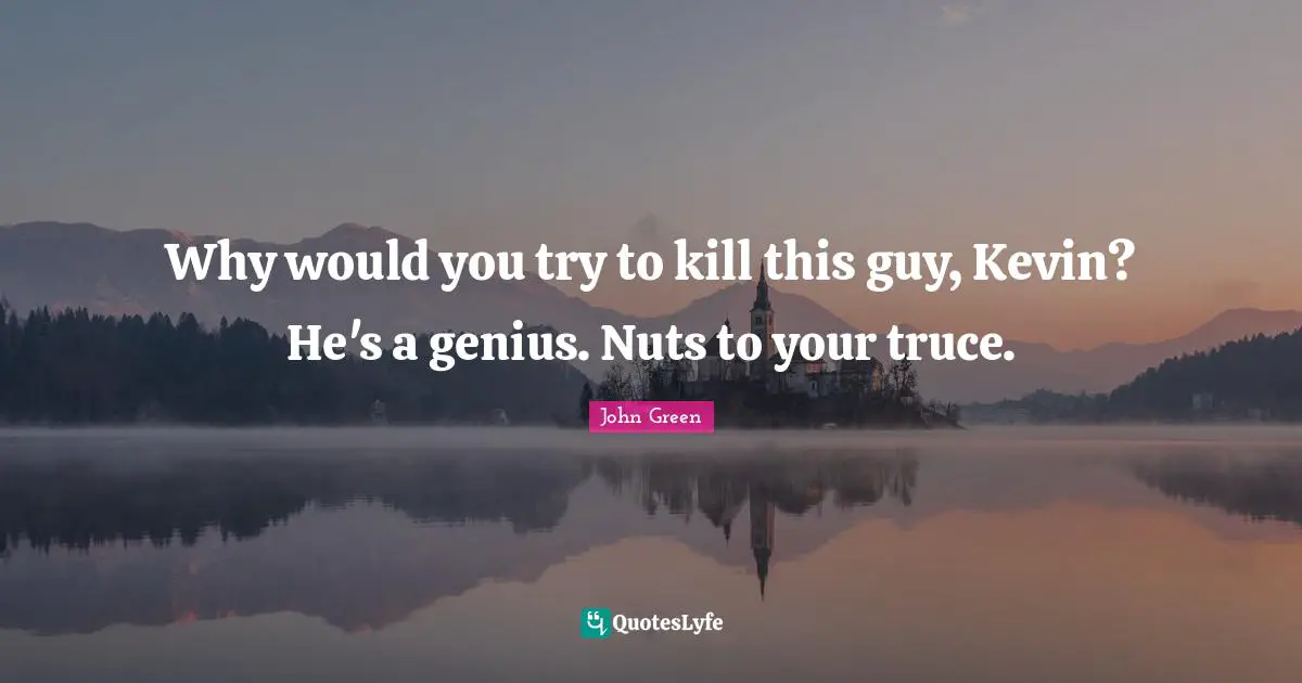 Why would you try to kill this guy, Kevin? He's a genius. Nuts to your truce.