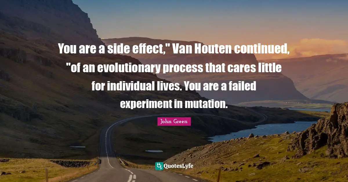 You are a side effect," Van Houten continued, "of an evolutionary process that cares little for individual lives. You are a failed experiment in mutation.