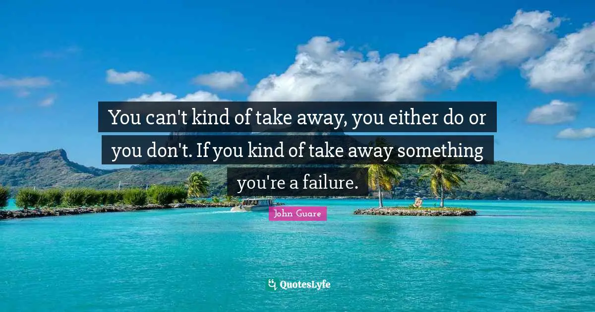 You can't kind of take away, you either do or you don't. If you kind of take away something you're a failure.