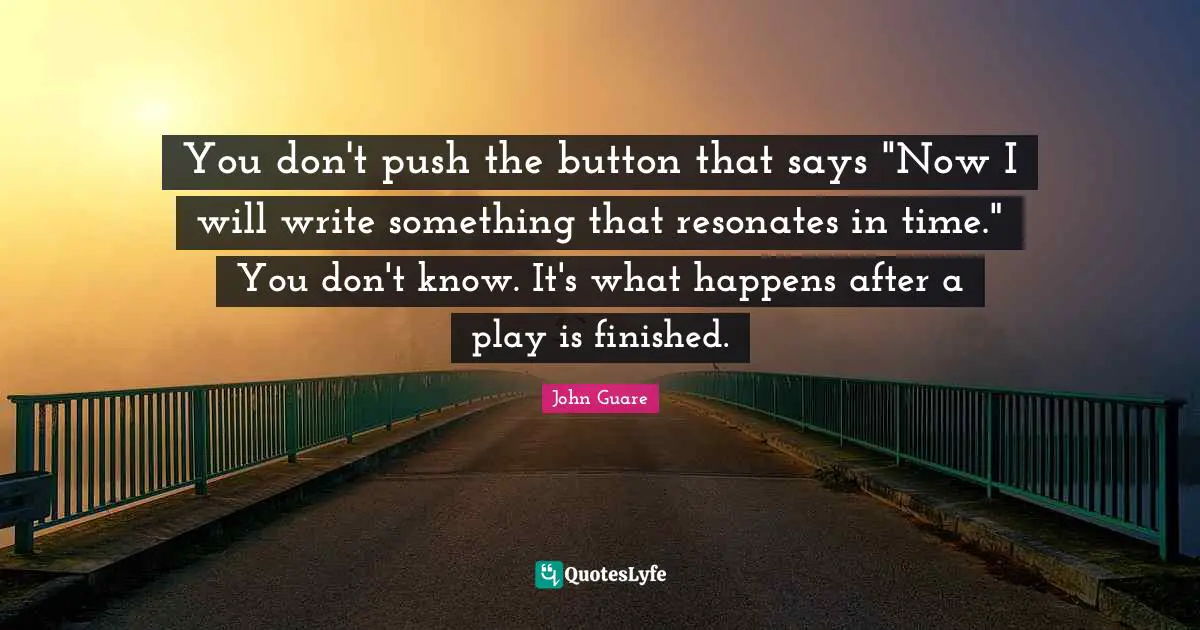 You don't push the button that says "Now I will write something that resonates in time." You don't know. It's what happens after a play is finished.