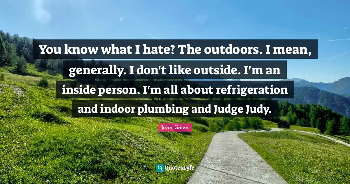 You know what I hate? The outdoors. I mean, generally. I don't like outside. I'm an inside person. I'm all about refrigeration and indoor plumbing and Judge Judy.