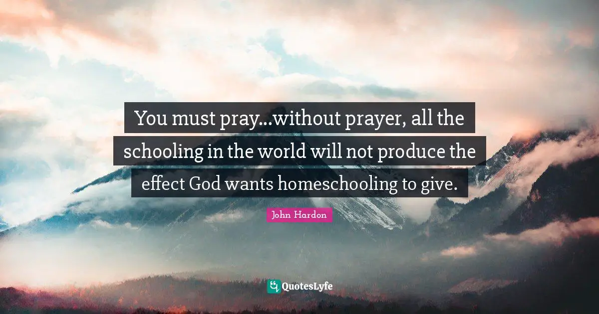 Schooling Quotes: "You must pray...without prayer, all the schooling in the world will not produce the effect God wants homeschooling to give."