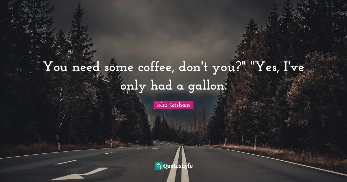 John Grisham Quotes: "You need some coffee, don't you?" "Yes, I've only had a gallon."