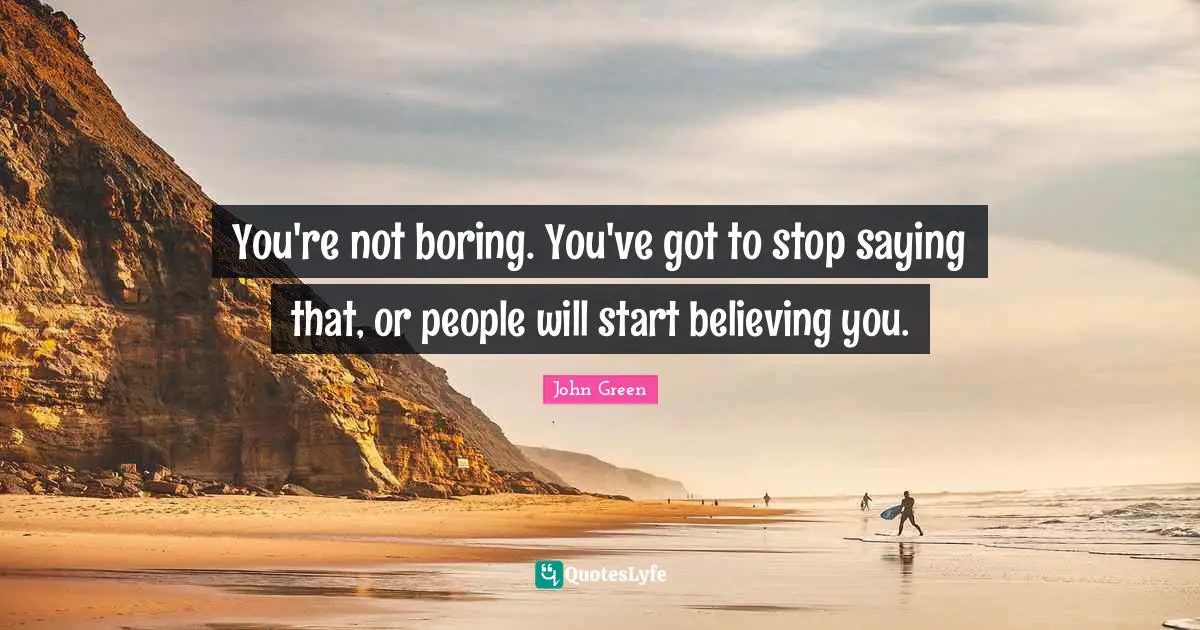 You're not boring. You've got to stop saying that, or people will start believing you.