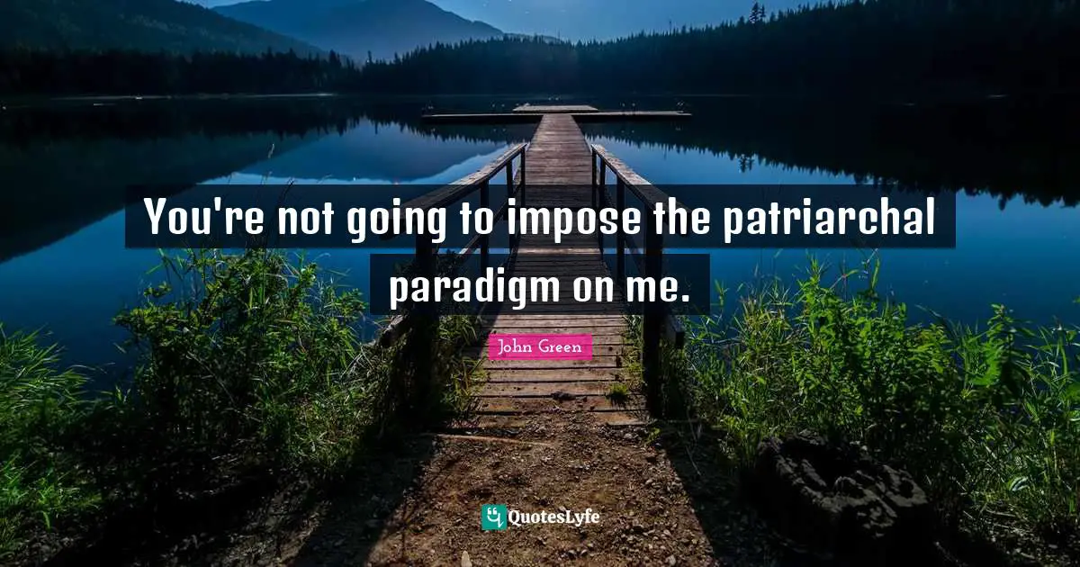 You're not going to impose the patriarchal paradigm on me.