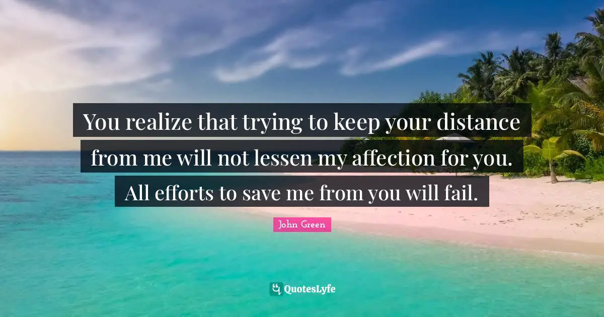 You realize that trying to keep your distance from me will not lessen my affection for you. All efforts to save me from you will fail.