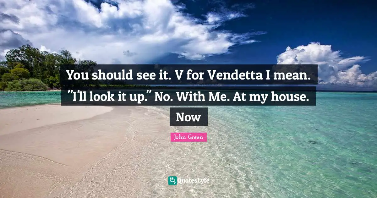 You should see it. V for Vendetta I mean. "I'll look it up." No. With Me. At my house. Now