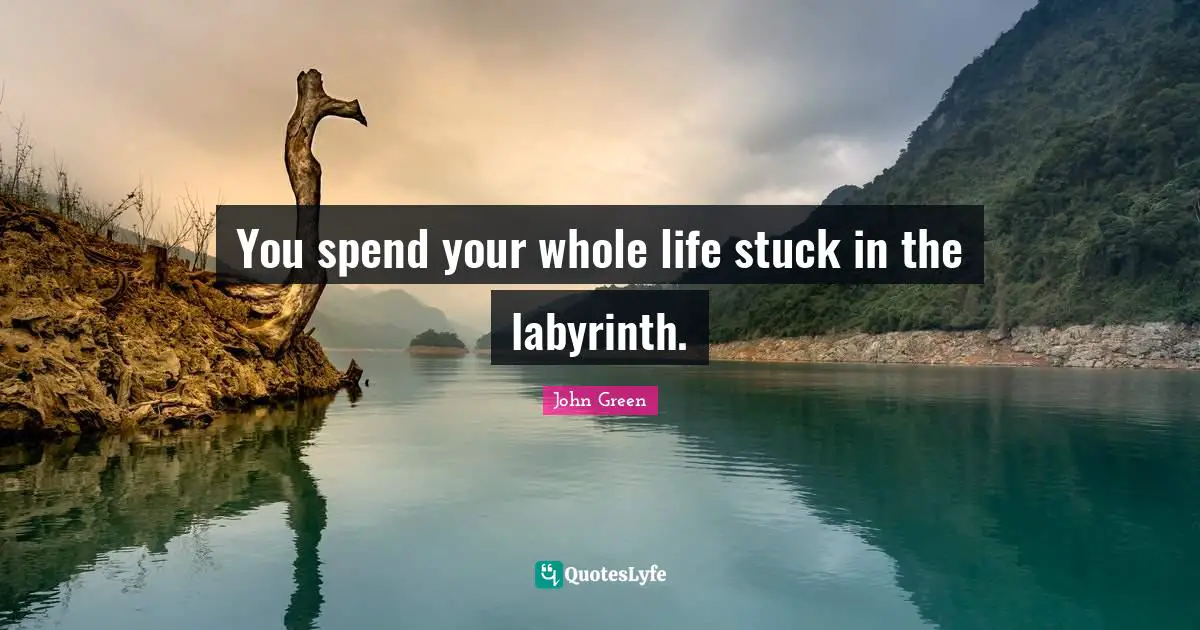You spend your whole life stuck in the labyrinth.