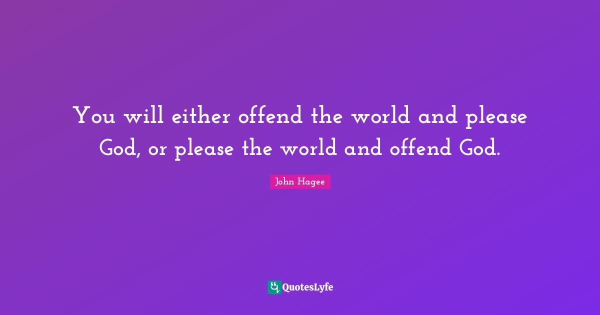 Please Quotes: "You will either offend the world and please God, or please the world and offend God."