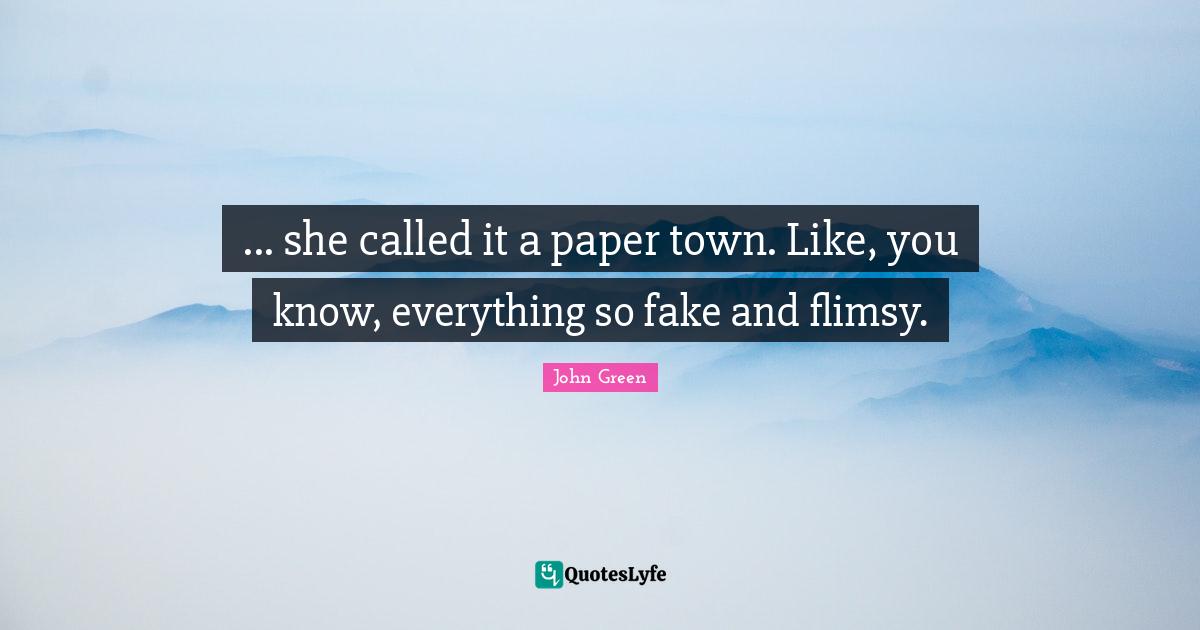 ... she called it a paper town. Like, you know, everything so fake and flimsy.