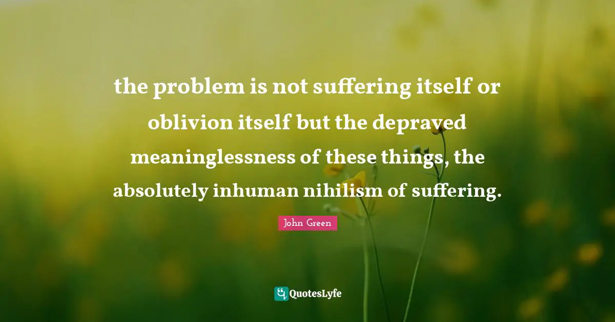 John Green Quotes: "the problem is not suffering itself or oblivion itself but the depraved meaninglessness of these things, the absolutely inhuman nihilism of suffering."