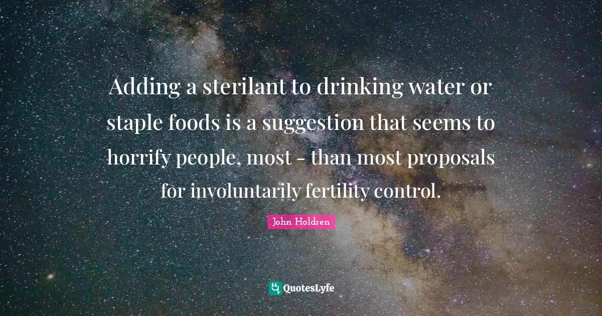 Adding a sterilant to drinking water or staple foods is a suggestion that seems to horrify people, most - than most proposals for involuntarily fertility control.