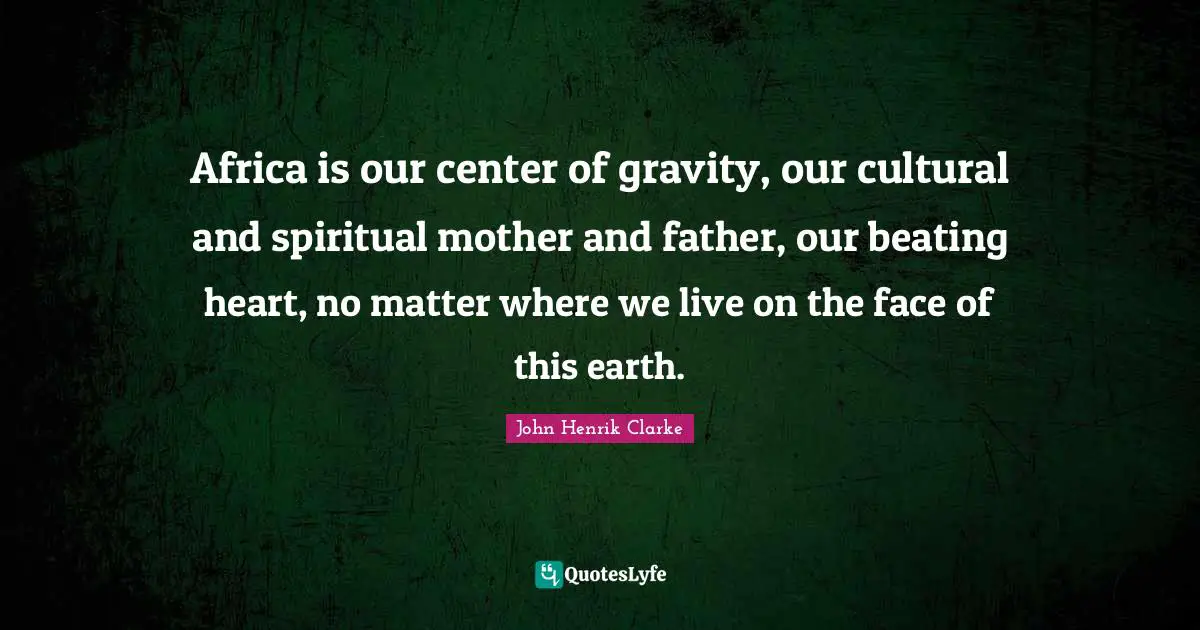 Mother Quotes: "Africa is our center of gravity, our cultural and spiritual mother and father, our beating heart, no matter where we live on the face of this earth."