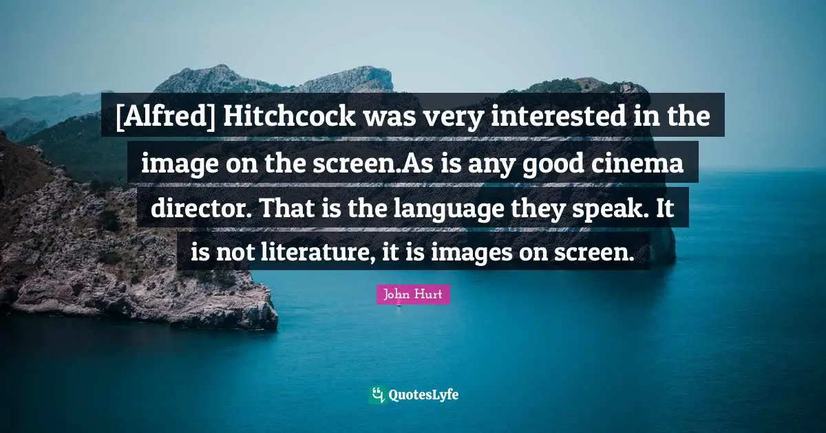 [Alfred] Hitchcock was very interested in the image on the screen.As is any good cinema director. That is the language they speak. It is not literature, it is images on screen.