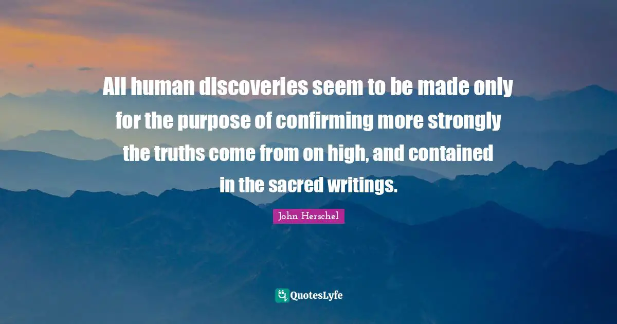 All human discoveries seem to be made only for the purpose of confirming more strongly the truths come from on high, and contained in the sacred writings.