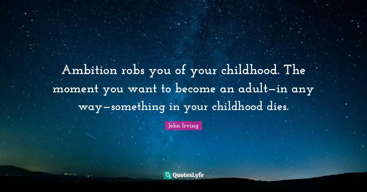 Ambition robs you of your childhood. The moment you want to become an adult—in any way—something in your childhood dies.