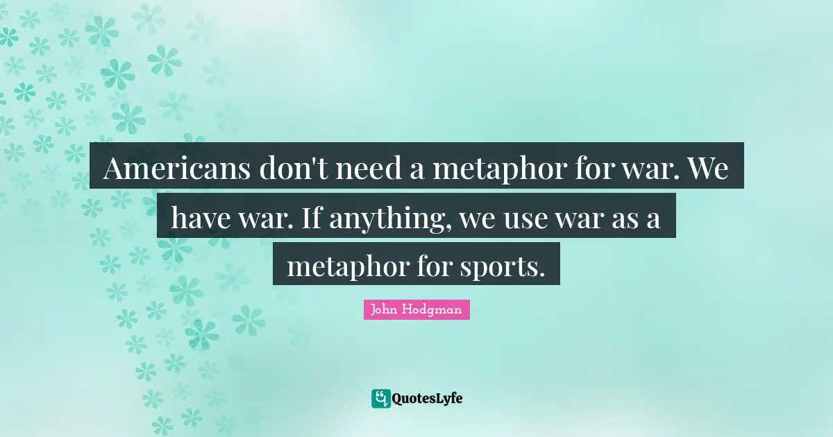 Americans don't need a metaphor for war. We have war. If anything, we use war as a metaphor for sports.