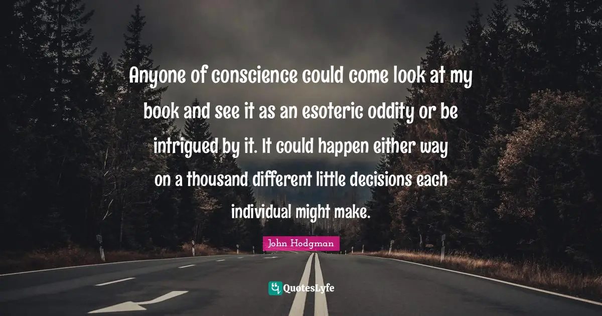 Anyone of conscience could come look at my book and see it as an esoteric oddity or be intrigued by it. It could happen either way on a thousand different little decisions each individual might make.