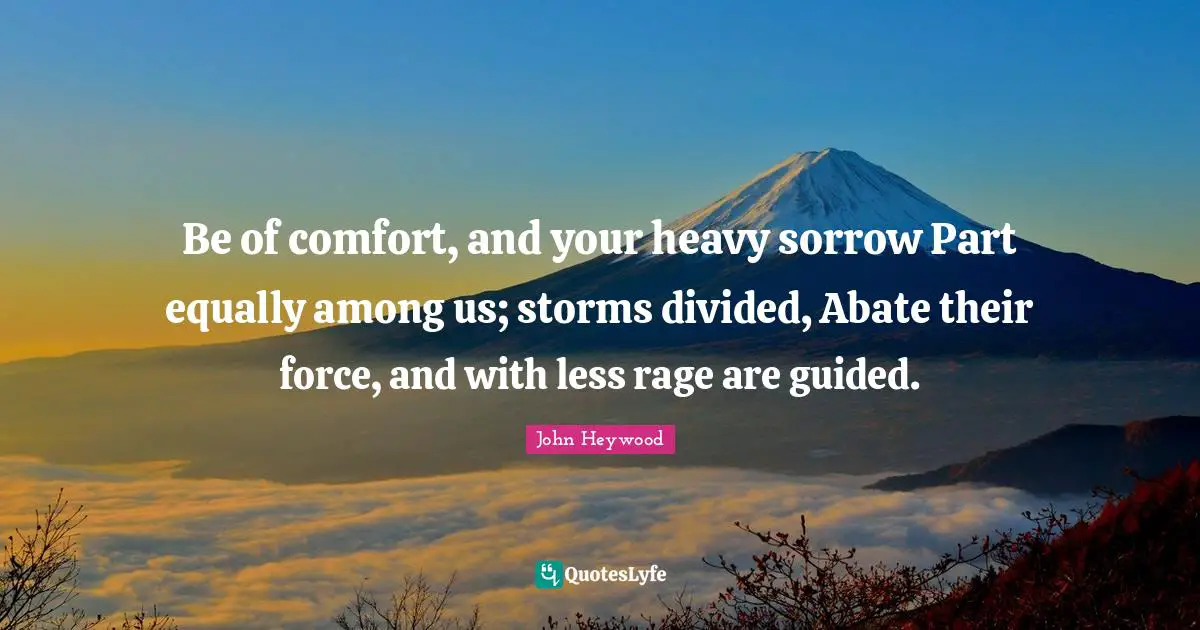 John Heywood Quotes: "Be of comfort, and your heavy sorrow Part equally among us; storms divided, Abate their force, and with less rage are guided."