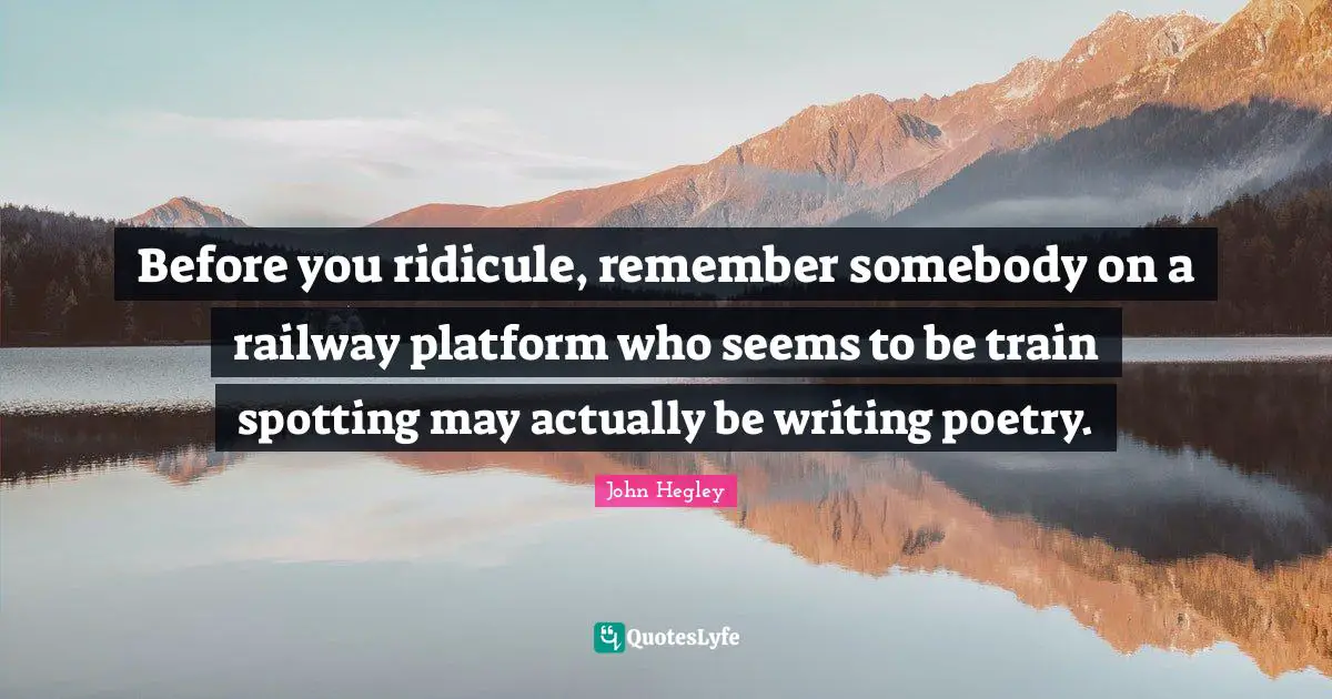Before you ridicule, remember somebody on a railway platform who seems to be train spotting may actually be writing poetry.