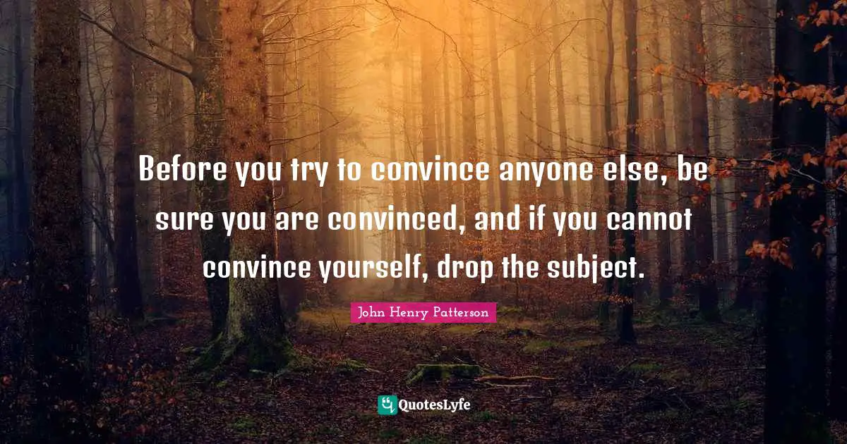 Before you try to convince anyone else, be sure you are convinced, and if you cannot convince yourself, drop the subject.