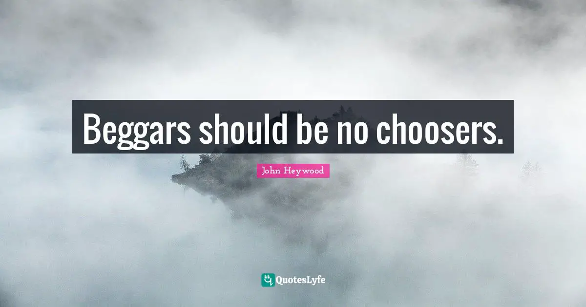 John Heywood Quotes: "Beggars should be no choosers."