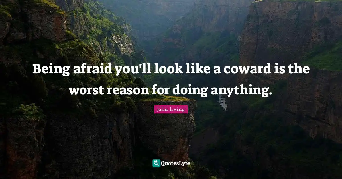 John Irving Quotes: "Being afraid you'll look like a coward is the worst reason for doing anything."