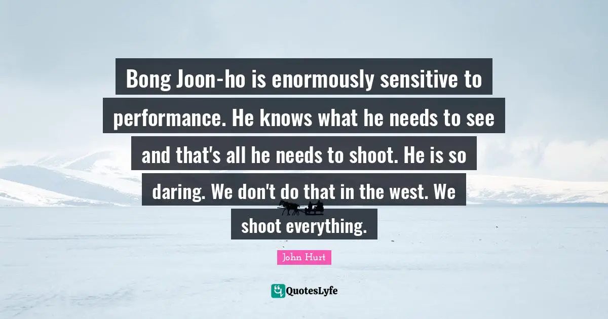 Bong Joon-ho is enormously sensitive to performance. He knows what he needs to see and that's all he needs to shoot. He is so daring. We don't do that in the west. We shoot everything.