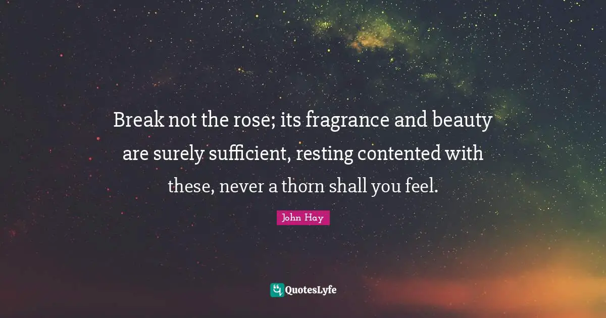 Break not the rose; its fragrance and beauty are surely sufficient, resting contented with these, never a thorn shall you feel.