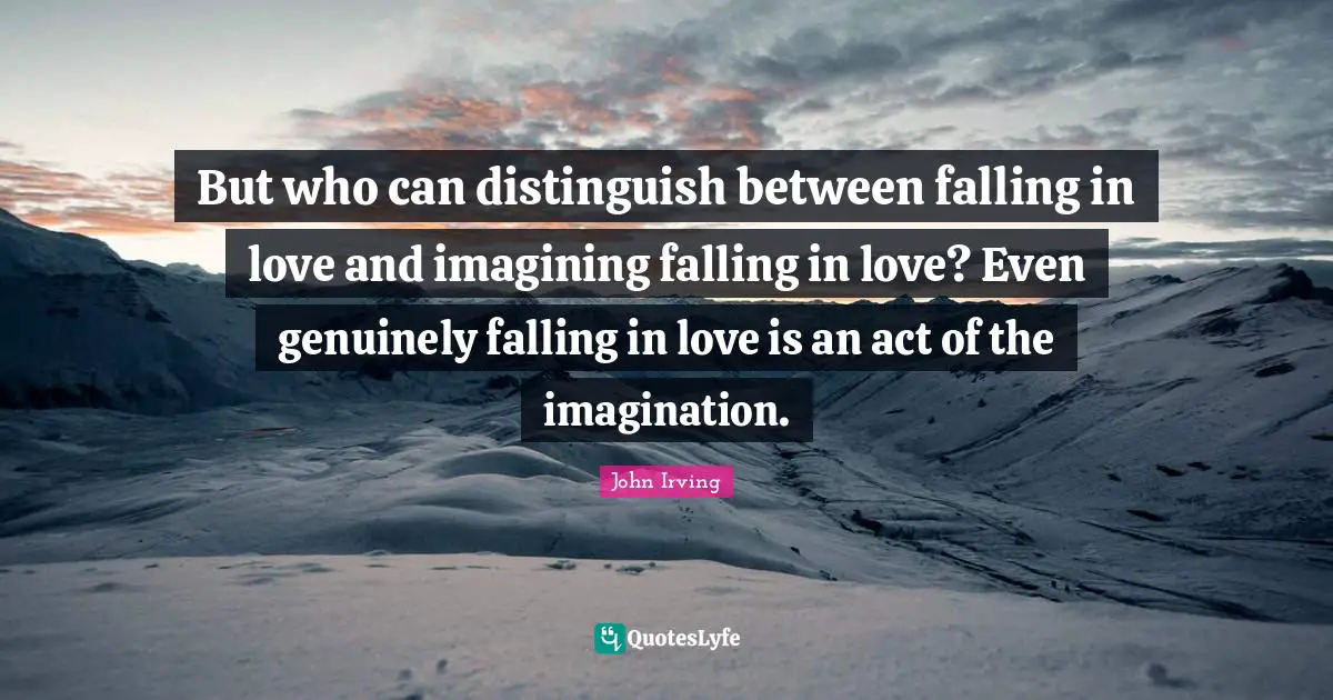 John Irving Quotes: "But who can distinguish between falling in love and imagining falling in love? Even genuinely falling in love is an act of the imagination."